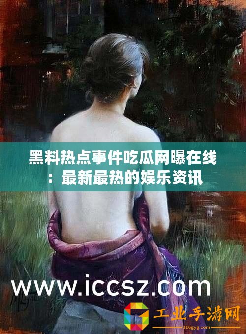 黑料熱點事件吃瓜網曝在線：最新最熱的娛樂資訊
