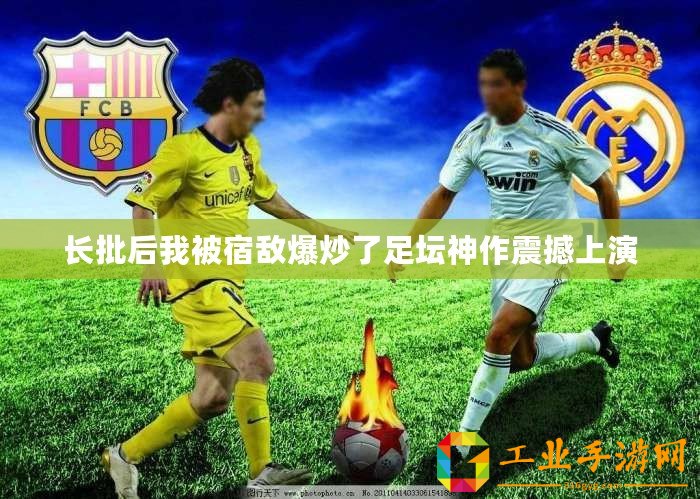長批后我被宿敵爆炒了足壇神作震撼上演