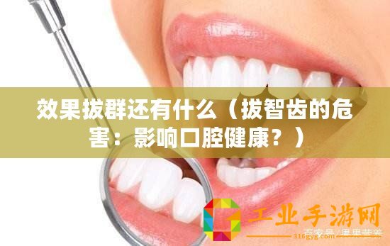 效果拔群還有什么（拔智齒的危害：影響口腔健康？）