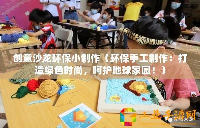 創(chuàng)意沙龍環(huán)保小制作（環(huán)保手工制作：打造綠色時(shí)尚，呵護(hù)地球家園！）