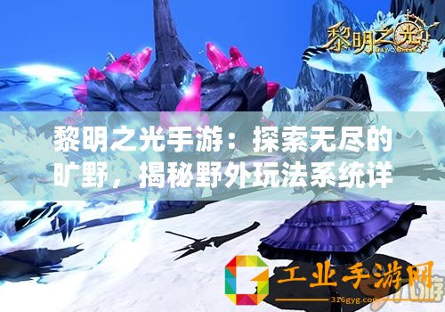 黎明之光手游：探索無盡的曠野，揭秘野外玩法系統詳解