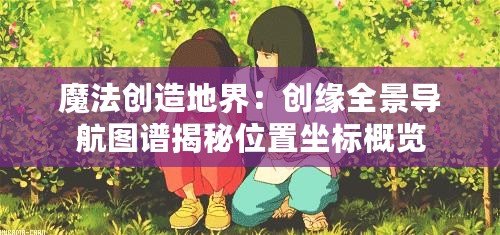 魔法創(chuàng)造地界：創(chuàng)緣全景導(dǎo)航圖譜揭秘位置坐標(biāo)概覽