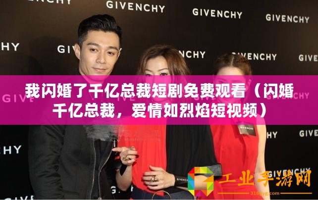 我閃婚了千億總裁短劇免費觀看（閃婚千億總裁，愛情如烈焰短視頻）