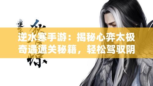 逆水寒手游：揭秘心弈太極奇遇通關(guān)秘籍，輕松駕馭陰陽平衡之道！