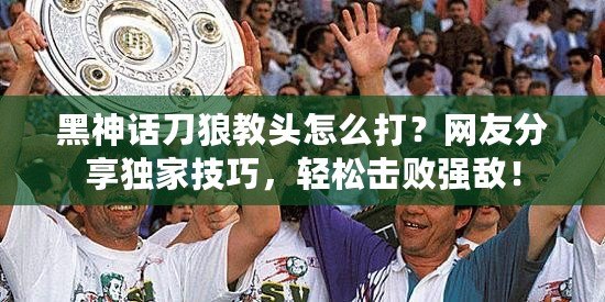 黑神話刀狼教頭怎么打？網友分享獨家技巧，輕松擊敗強敵！