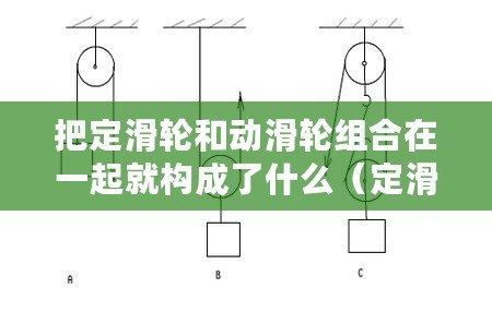 把定滑輪和動(dòng)滑輪組合在一起就構(gòu)成了什么（定滑輪和動(dòng)滑輪的作用及區(qū)別：力學(xué)世界中的兩大功臣！）