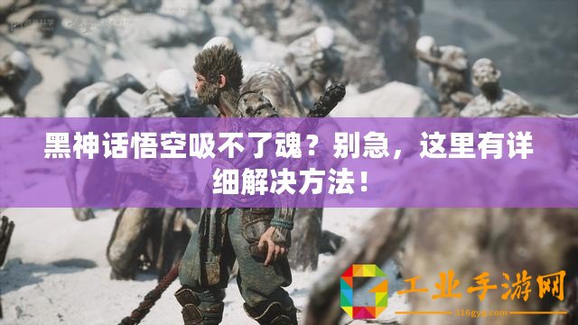 黑神話悟空吸不了魂？別急，這里有詳細(xì)解決方法！