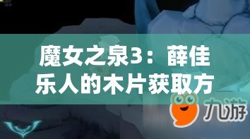 魔女之泉3：薛佳樂人的木片獲取方法 魔女之泉3木片獲取地點(diǎn)