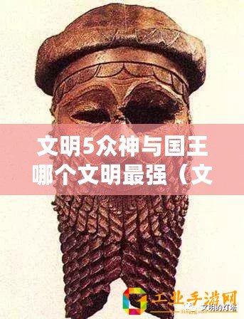 文明5眾神與國王哪個(gè)文明最強(qiáng)（文明5第一梯隊(duì)國家：探索歷史悠久的強(qiáng)國之路）