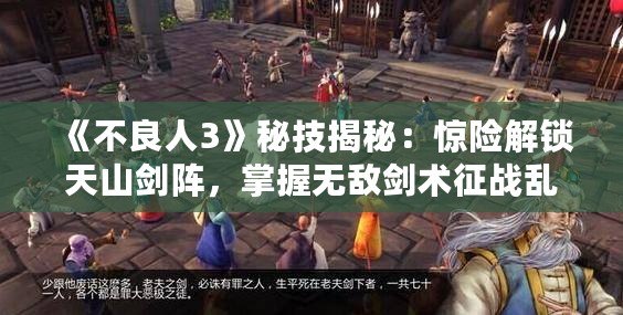《不良人3》秘技揭秘：驚險解鎖天山劍陣，掌握無敵劍術(shù)征戰(zhàn)亂世！
