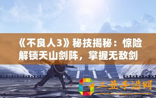 《不良人3》秘技揭秘：驚險解鎖天山劍陣，掌握無敵劍術(shù)征戰(zhàn)亂世！