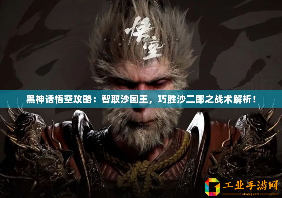 黑神話悟空攻略：智取沙國王，巧勝沙二郎之戰術解析！