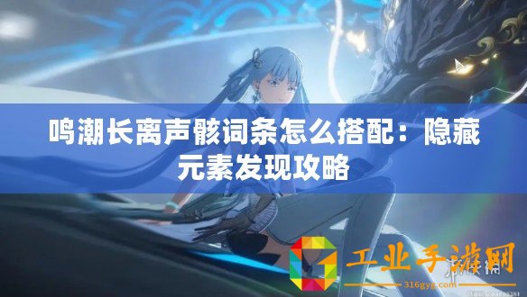 鳴潮長離聲骸詞條怎么搭配：隱藏元素發現攻略