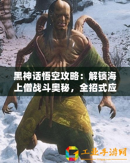 黑神話悟空攻略：解鎖海上僧戰(zhàn)斗奧秘，全招式應對技巧大揭秘！