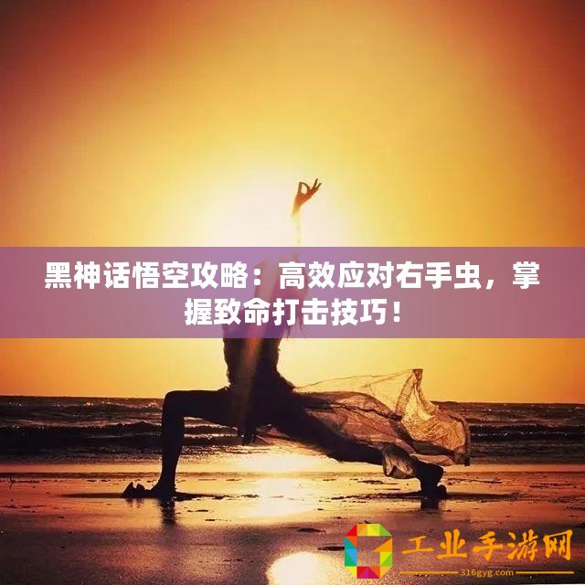 黑神話悟空攻略：高效應(yīng)對右手蟲，掌握致命打擊技巧！