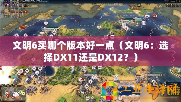 文明6買哪個版本好一點（文明6：選擇DX11還是DX12？）