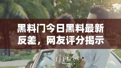 黑料門今日黑料最新反差，網友評分揭示真相與內幕