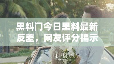 黑料門今日黑料最新反差，網友評分揭示真相與內幕