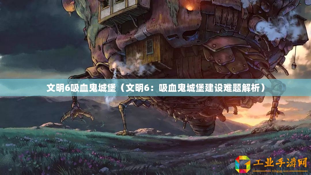 文明6吸血鬼城堡（文明6：吸血鬼城堡建設難題解析）