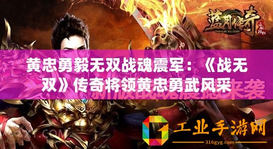 黃忠勇毅無(wú)雙戰(zhàn)魂震軍：《戰(zhàn)無(wú)雙》傳奇將領(lǐng)黃忠勇武風(fēng)采
