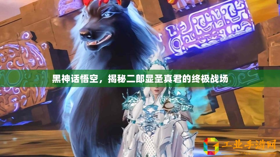 黑神話悟空，揭秘二郎顯圣真君的終極戰場