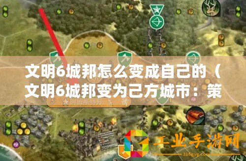 文明6城邦怎么變成自己的（文明6城邦變為己方城市：策略與技巧分享）