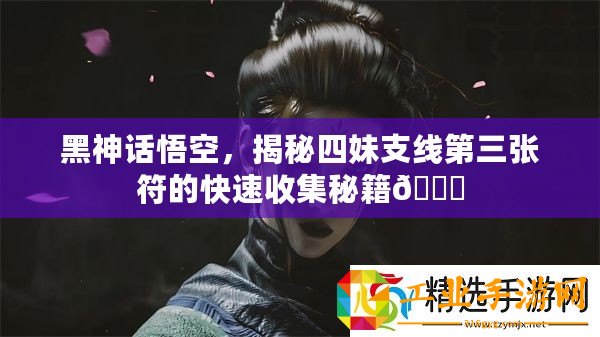 黑神話悟空，揭秘四妹支線第三張符的快速收集秘籍??