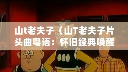 山t老夫子（山T老夫子片頭曲粵語：懷舊經(jīng)典喚醒記憶，讓我們一起重溫歲月青春）