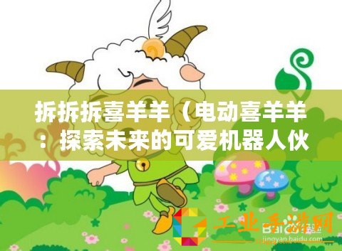 拆拆拆喜羊羊（電動(dòng)喜羊羊：探索未來的可愛機(jī)器人伙伴）
