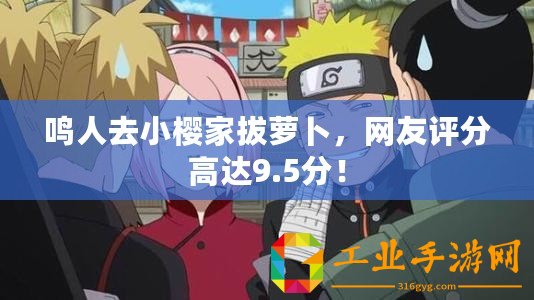 鳴人去小櫻家拔蘿卜，網(wǎng)友評(píng)分高達(dá)9.5分！