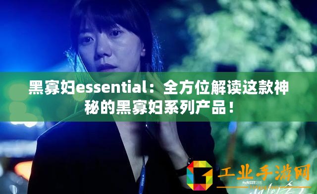 黑寡婦essential：全方位解讀這款神秘的黑寡婦系列產(chǎn)品！