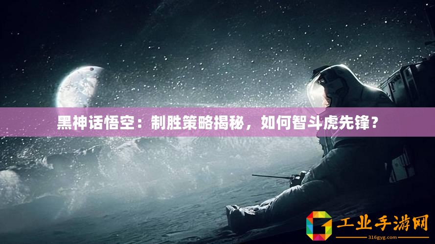 黑神話悟空：制勝策略揭秘，如何智斗虎先鋒？