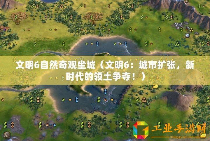 文明6自然奇觀坐城（文明6：城市擴(kuò)張，新時(shí)代的領(lǐng)土爭(zhēng)奪！）