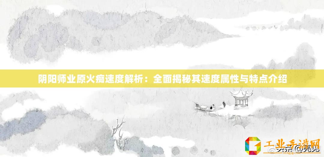 陰陽師業原火癡速度解析：全面揭秘其速度屬性與特點介紹