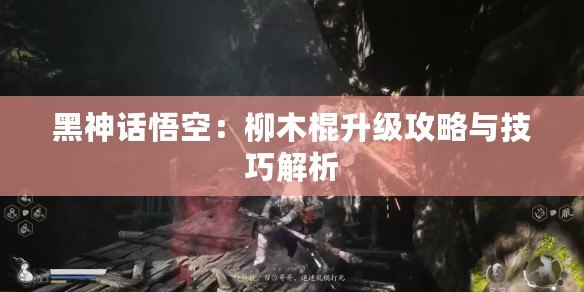 黑神話悟空：柳木棍升級(jí)攻略與技巧解析