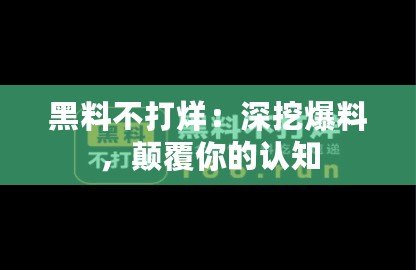 黑料不打烊：深挖爆料，顛覆你的認(rèn)知
