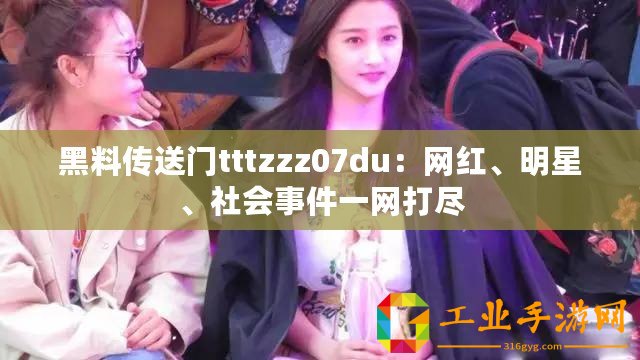 黑料傳送門tttzzz07du：網(wǎng)紅、明星、社會(huì)事件一網(wǎng)打盡