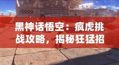 黑神話悟空：瘋虎挑戰(zhàn)攻略，揭秘狂猛招式應對策略！