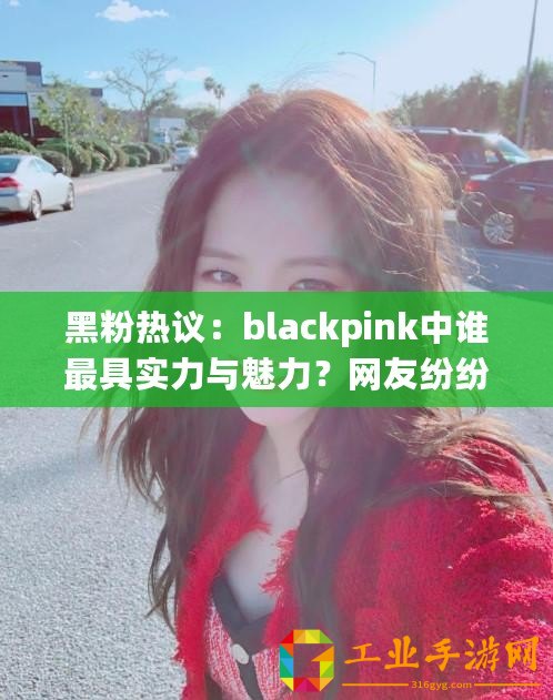 黑粉熱議：blackpink中誰最具實力與魅力？網友紛紛發表看法！