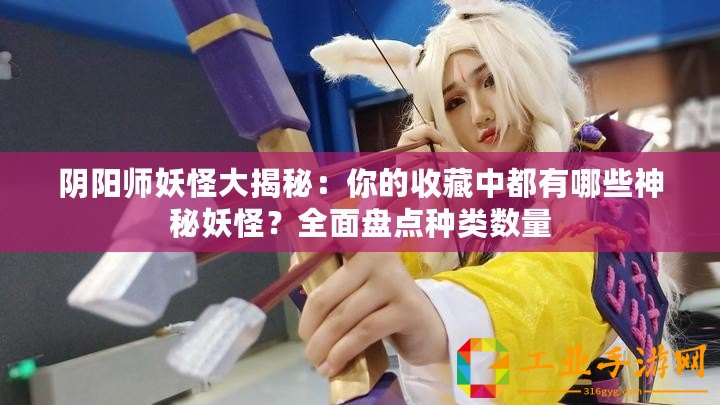 陰陽師妖怪大揭秘：你的收藏中都有哪些神秘妖怪？全面盤點種類數(shù)量