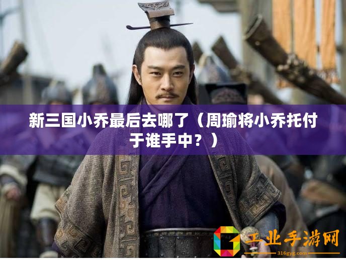 新三國小喬最后去哪了（周瑜將小喬托付于誰手中？）
