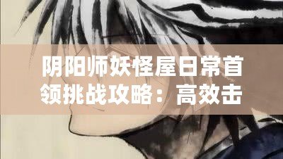 陰陽師妖怪屋日常首領挑戰(zhàn)攻略：高效擊敗方法與通過技巧介紹
