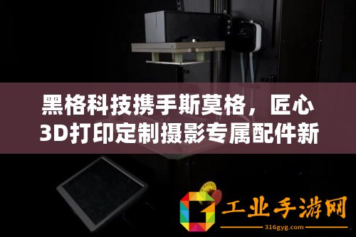 黑格科技攜手斯莫格，匠心3D打印定制攝影專屬配件新風尚