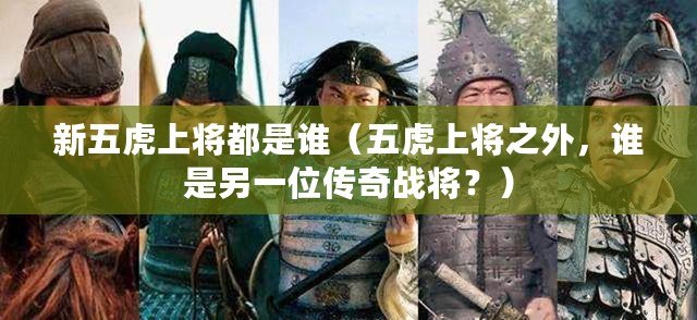 新五虎上將都是誰（五虎上將之外，誰是另一位傳奇戰(zhàn)將？）