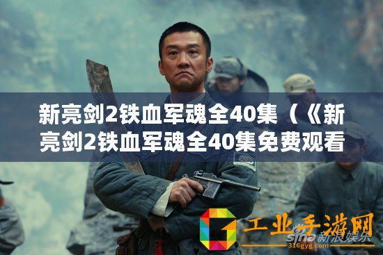 新亮劍2鐵血軍魂全40集（《新亮劍2鐵血軍魂全40集免費觀看，精彩戰(zhàn)斗情節(jié)引人入勝！》）