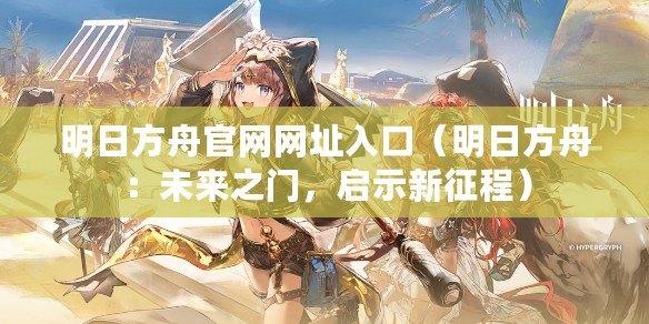 明日方舟官網網址入口（明日方舟：未來之門，啟示新征程）
