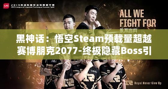 黑神話：悟空Steam預(yù)載量超越賽博朋克2077-終極隱藏Boss引發(fā)熱議