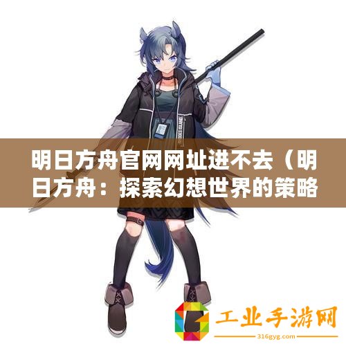 明日方舟官網(wǎng)網(wǎng)址進(jìn)不去（明日方舟：探索幻想世界的策略手游）