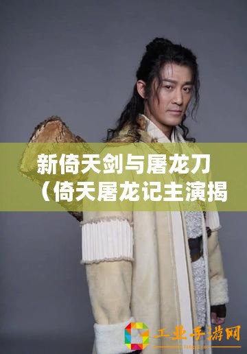 新倚天劍與屠龍刀（倚天屠龍記主演揭秘：重磅角色扮演者是誰？）
