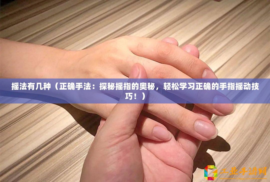 搖法有幾種(正確手法:探秘搖指的奧秘,輕松學習正確的手指搖動技巧?。? title=